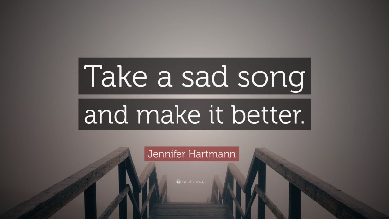 Jennifer Hartmann Quote: “Take a sad song and make it better.”