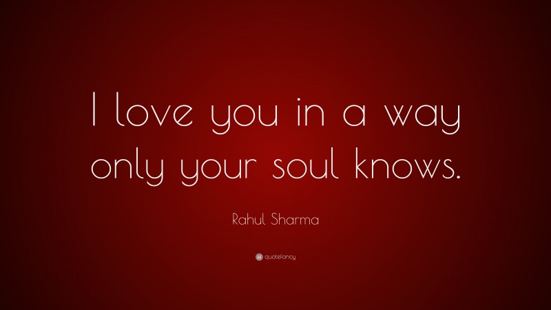 Rahul Sharma Quote: “I love you in a way only your soul knows.”