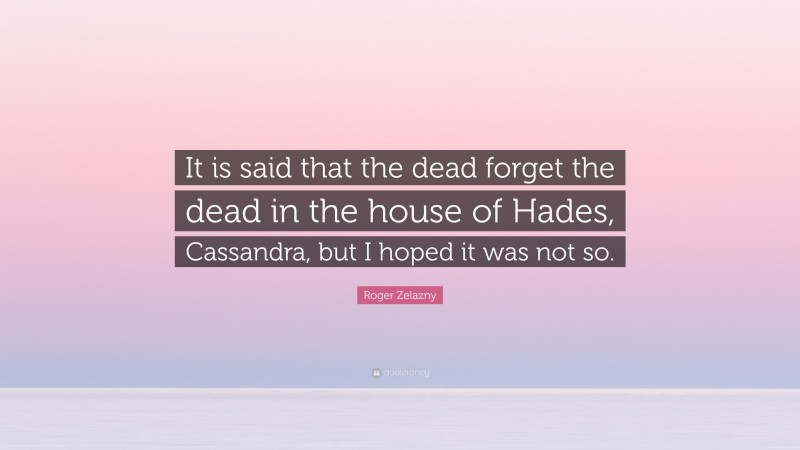 Roger Zelazny Quote: “It is said that the dead forget the dead in the house of Hades, Cassandra, but I hoped it was not so.”