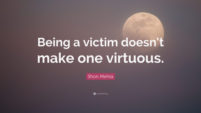 Shon Mehta Quote: “Being a victim doesn’t make one virtuous.”