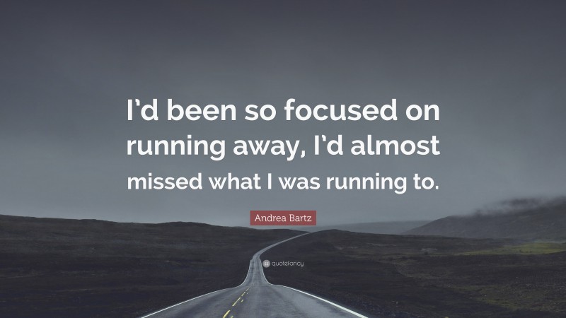 Andrea Bartz Quote: “I’d been so focused on running away, I’d almost missed what I was running to.”
