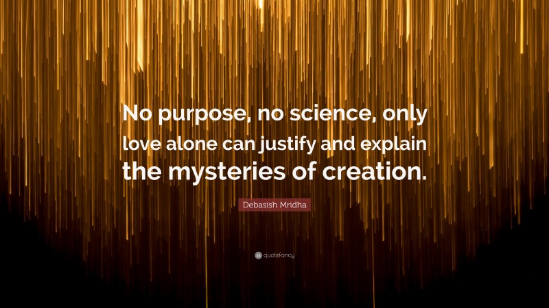 Debasish Mridha Quote: “No purpose, no science, only love alone can justify and explain the mysteries of creation.”