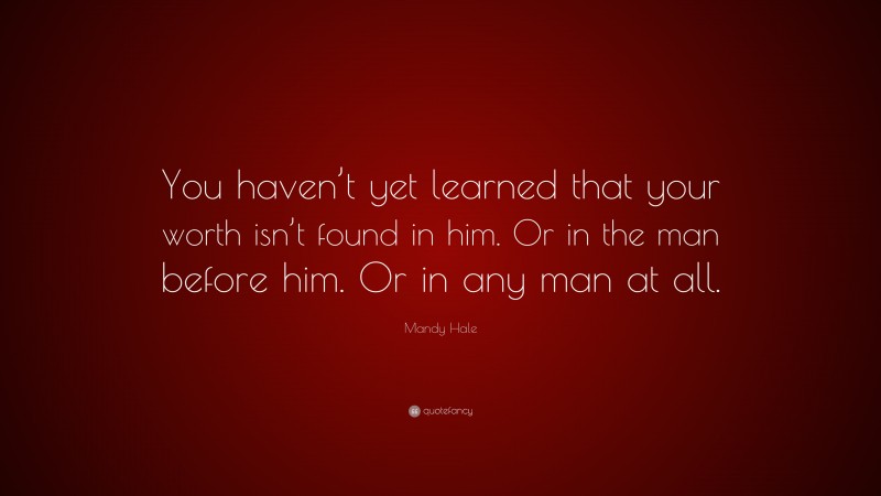 Mandy Hale Quote: “You haven’t yet learned that your worth isn’t found in him. Or in the man before him. Or in any man at all.”