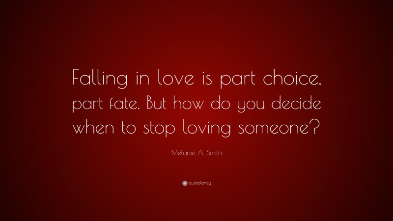 Melanie A. Smith Quote: “Falling in love is part choice, part fate. But how do you decide when to stop loving someone?”
