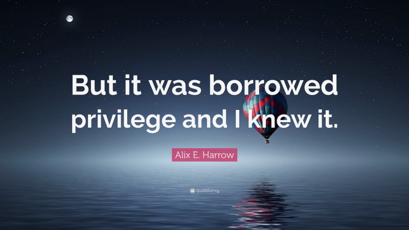 Alix E. Harrow Quote: “But it was borrowed privilege and I knew it.”