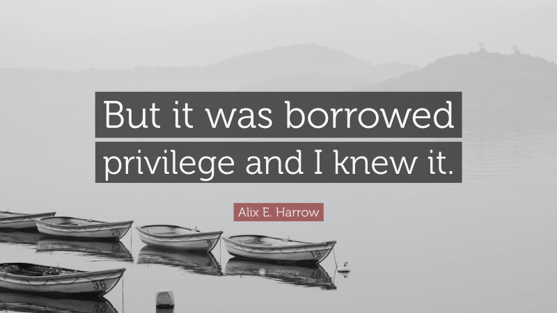 Alix E. Harrow Quote: “But it was borrowed privilege and I knew it.”