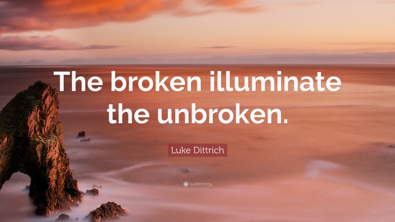 Luke Dittrich Quote: “The broken illuminate the unbroken.”