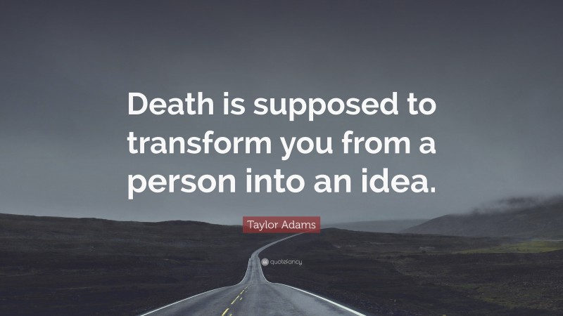 Taylor Adams Quote: “Death is supposed to transform you from a person into an idea.”