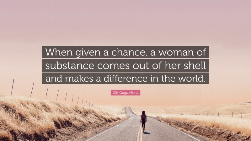 Gift Gugu Mona Quote: “When given a chance, a woman of substance comes out of her shell and makes a difference in the world.”