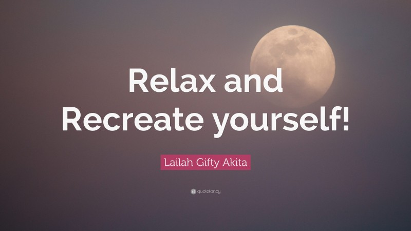 Lailah Gifty Akita Quote: “Relax and Recreate yourself!”