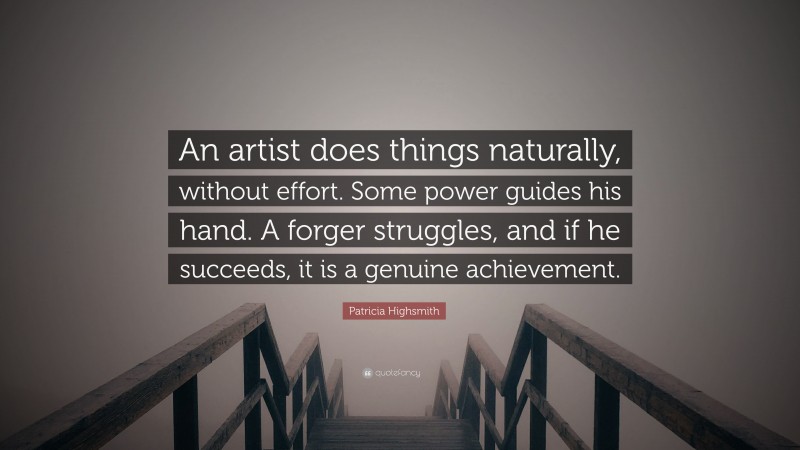 Patricia Highsmith Quote: “An artist does things naturally, without effort. Some power guides his hand. A forger struggles, and if he succeeds, it is a genuine achievement.”