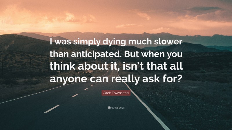 Jack Townsend Quote: “I was simply dying much slower than anticipated. But when you think about it, isn’t that all anyone can really ask for?”