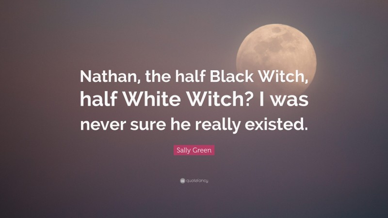 Sally Green Quote: “Nathan, the half Black Witch, half White Witch? I was never sure he really existed.”
