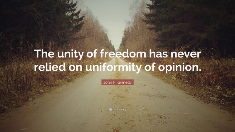 John F. Kennedy Quote: “The unity of freedom has never relied on uniformity of opinion.”