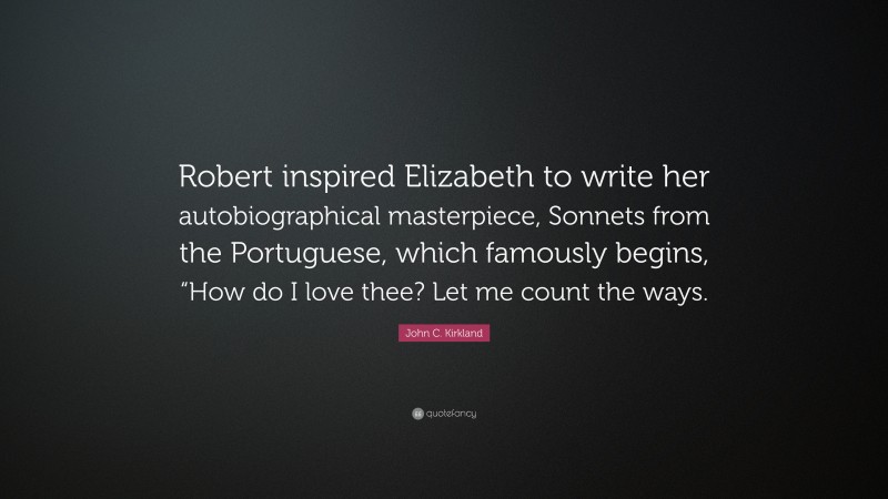 John C. Kirkland Quote: “Robert inspired Elizabeth to write her autobiographical masterpiece, Sonnets from the Portuguese, which famously begins, “How do I love thee? Let me count the ways.”