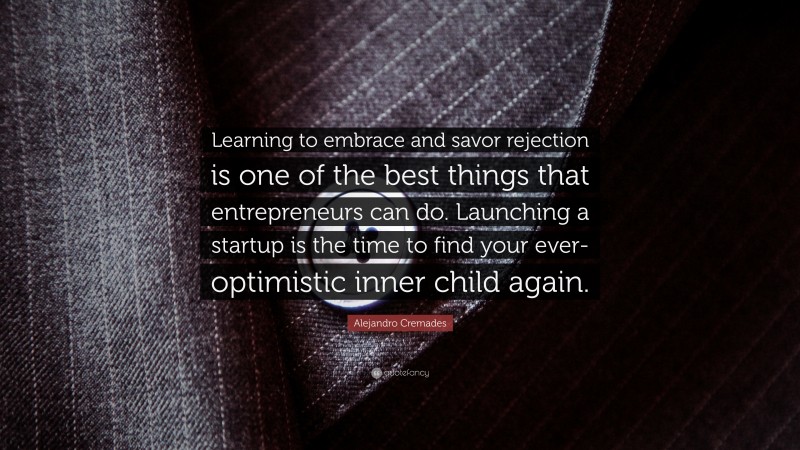 Alejandro Cremades Quote: “Learning to embrace and savor rejection is one of the best things that entrepreneurs can do. Launching a startup is the time to find your ever-optimistic inner child again.”