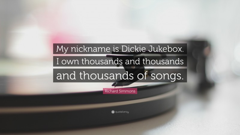 Richard Simmons Quote: “My nickname is Dickie Jukebox. I own thousands and thousands and thousands of songs.”