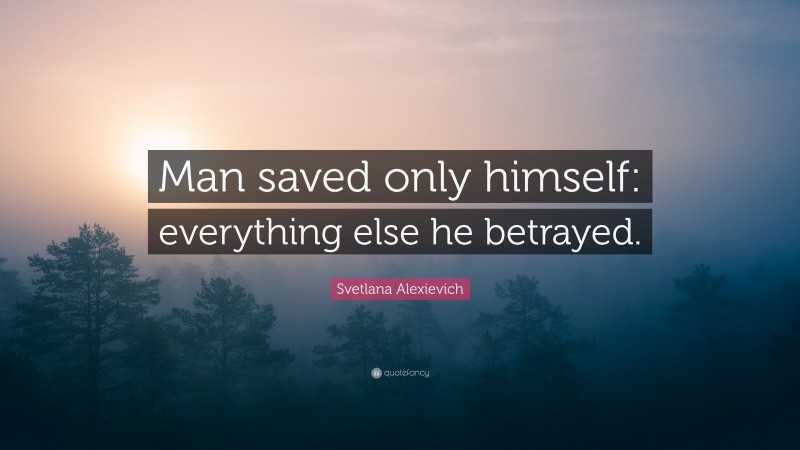 Svetlana Alexievich Quote: “Man saved only himself: everything else he betrayed.”