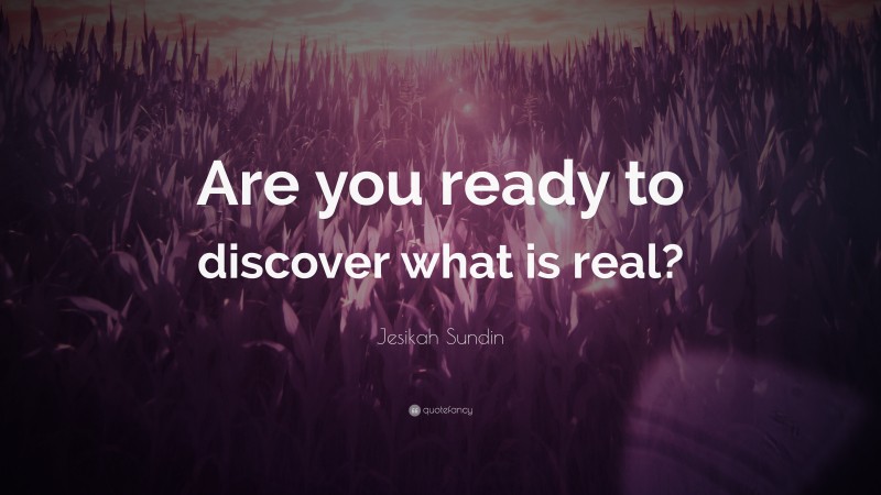 Jesikah Sundin Quote: “Are you ready to discover what is real?”