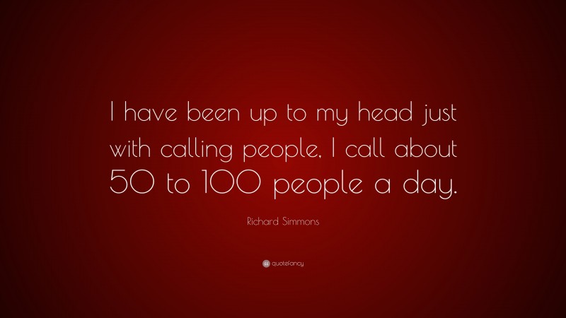 Richard Simmons Quote: “I have been up to my head just with calling people, I call about 50 to 100 people a day.”