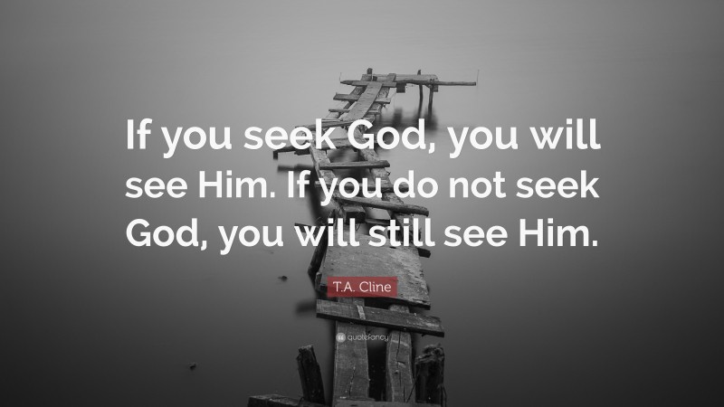 T.A. Cline Quote: “If you seek God, you will see Him. If you do not seek God, you will still see Him.”