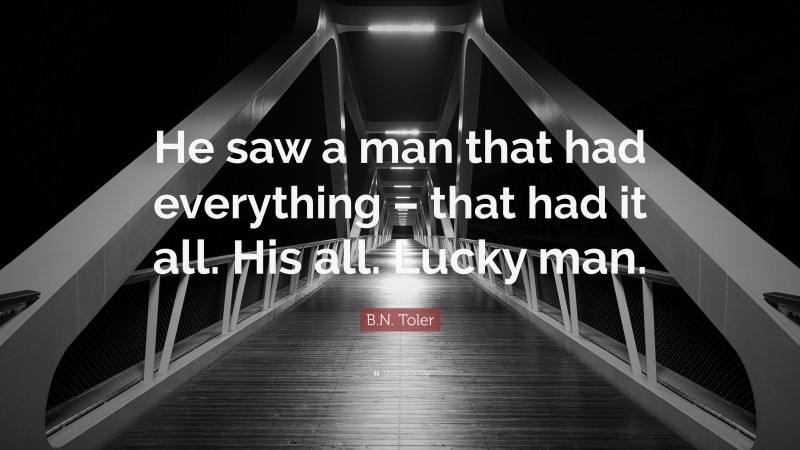 B.N. Toler Quote: “He saw a man that had everything – that had it all. His all. Lucky man.”
