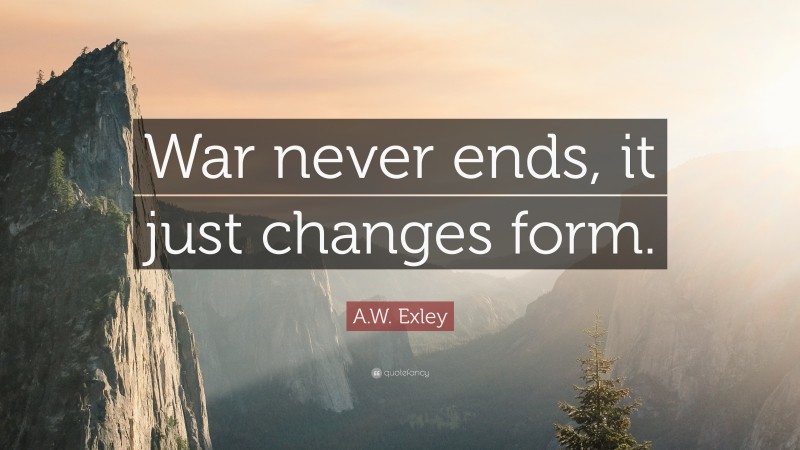 A.W. Exley Quote: “War never ends, it just changes form.”