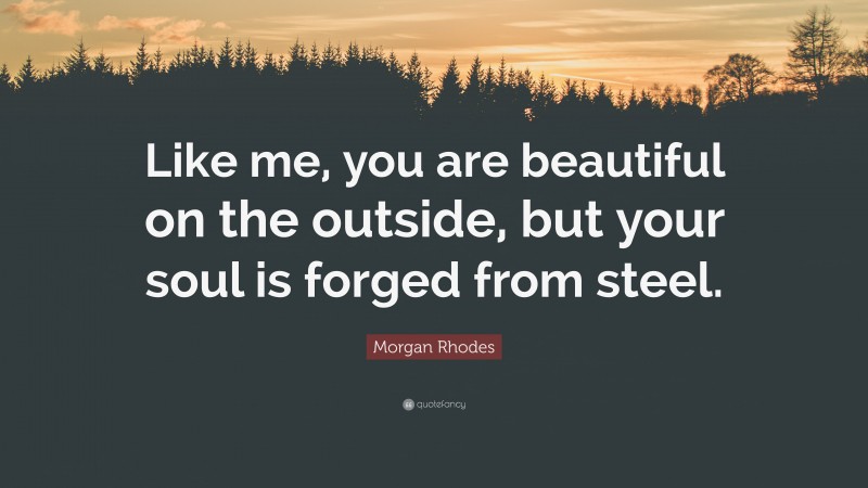 Morgan Rhodes Quote: “Like me, you are beautiful on the outside, but your soul is forged from steel.”