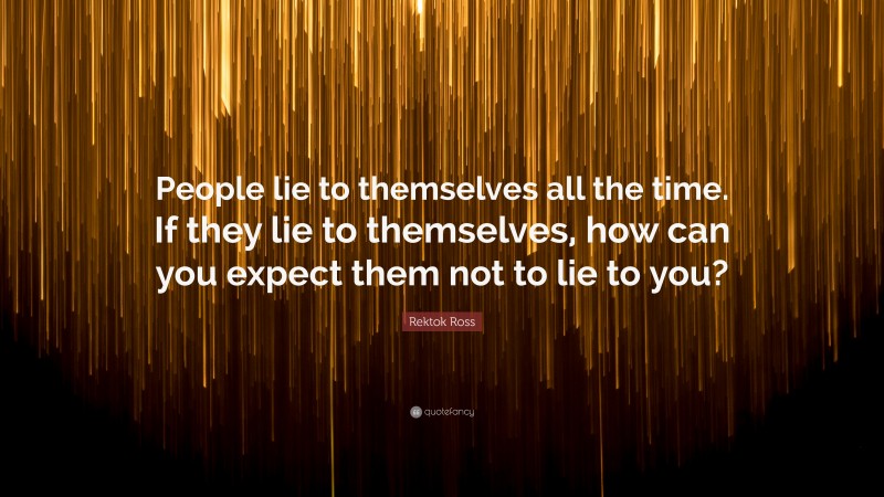 Rektok Ross Quote: “People lie to themselves all the time. If they lie to themselves, how can you expect them not to lie to you?”