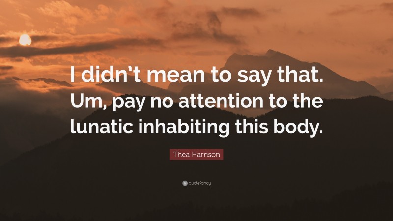 Thea Harrison Quote: “I didn’t mean to say that. Um, pay no attention to the lunatic inhabiting this body.”