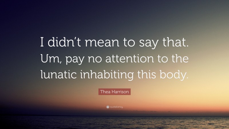 Thea Harrison Quote: “I didn’t mean to say that. Um, pay no attention to the lunatic inhabiting this body.”