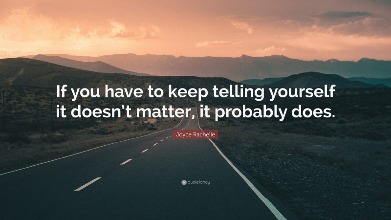 Joyce Rachelle Quote: “If you have to keep telling yourself it doesn’t matter, it probably does.”