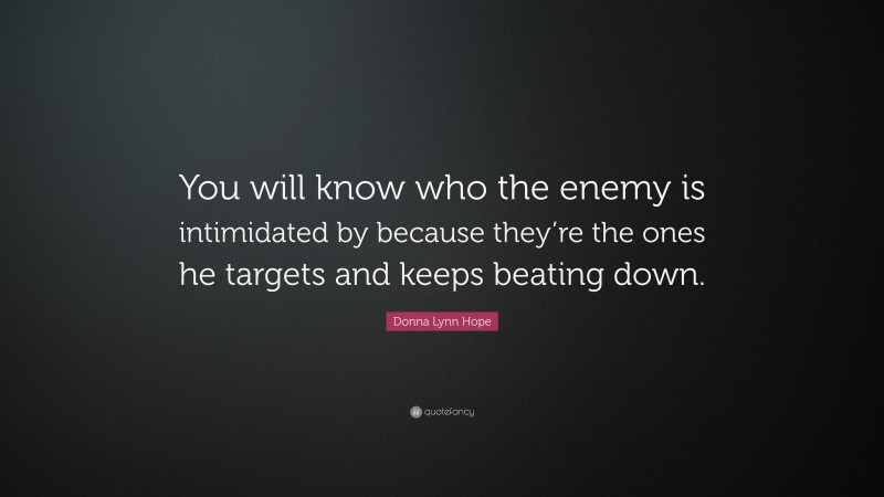 Donna Lynn Hope Quote: “You will know who the enemy is intimidated by because they’re the ones he targets and keeps beating down.”