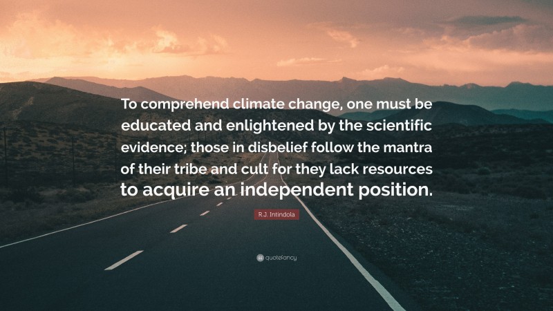 R.J. Intindola Quote: “To comprehend climate change, one must be educated and enlightened by the scientific evidence; those in disbelief follow the mantra of their tribe and cult for they lack resources to acquire an independent position.”