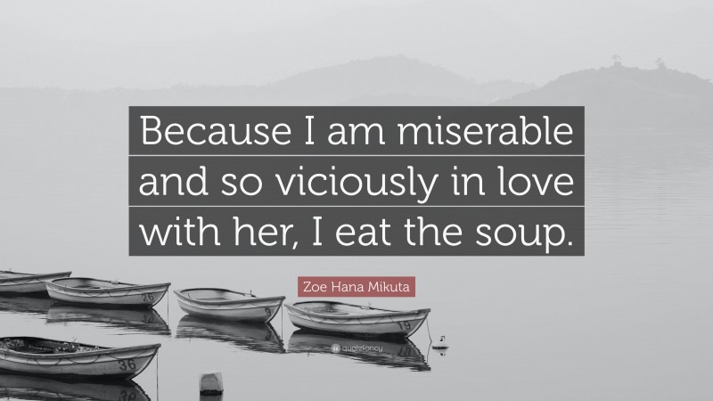 Zoe Hana Mikuta Quote: “Because I am miserable and so viciously in love with her, I eat the soup.”