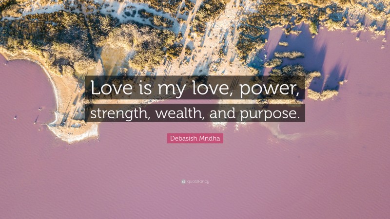 Debasish Mridha Quote: “Love is my love, power, strength, wealth, and purpose.”