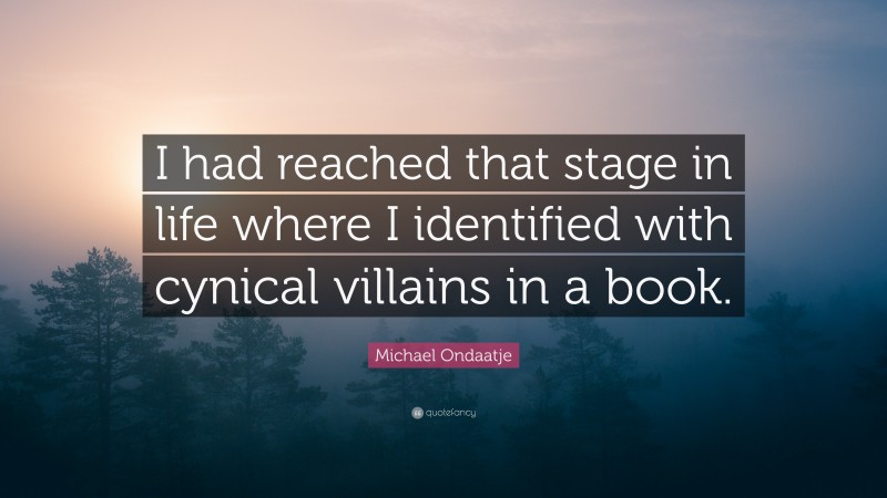 Michael Ondaatje Quote: “I had reached that stage in life where I identified with cynical villains in a book.”