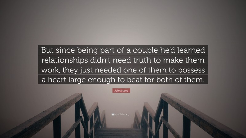 John Marrs Quote: “But since being part of a couple he’d learned relationships didn’t need truth to make them work, they just needed one of them to possess a heart large enough to beat for both of them.”