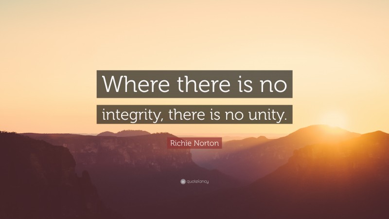 Richie Norton Quote: “Where there is no integrity, there is no unity.”