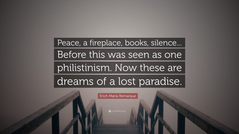 Erich Maria Remarque Quote: “Peace, a fireplace, books, silence... Before this was seen as one philistinism. Now these are dreams of a lost paradise.”