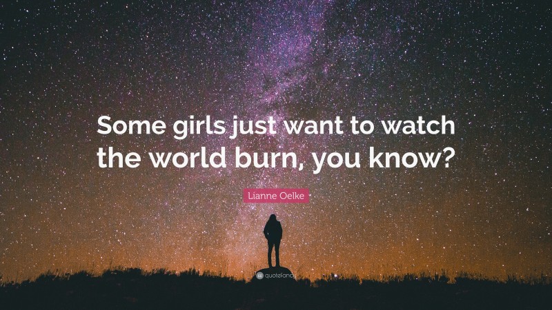 Lianne Oelke Quote: “Some girls just want to watch the world burn, you know?”