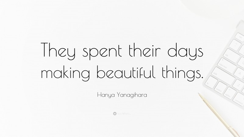 Hanya Yanagihara Quote: “They spent their days making beautiful things.”