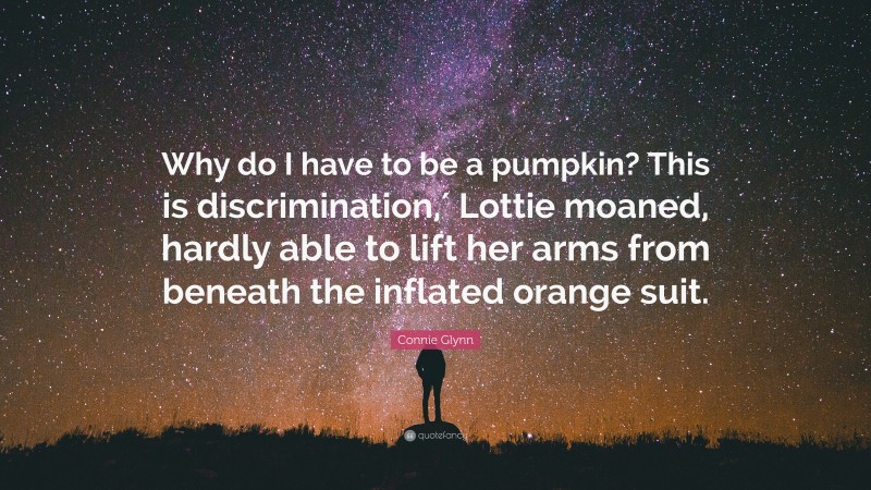 Connie Glynn Quote: “Why do I have to be a pumpkin? This is discrimination,′ Lottie moaned, hardly able to lift her arms from beneath the inflated orange suit.”