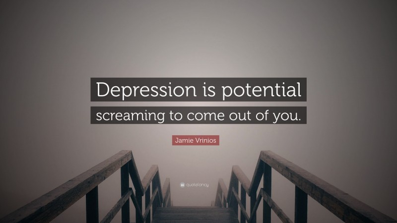 Jamie Vrinios Quote: “Depression is potential screaming to come out of you.”