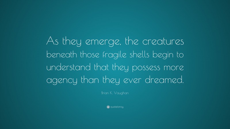 Brian K. Vaughan Quote: “As they emerge, the creatures beneath those fragile shells begin to understand that they possess more agency than they ever dreamed.”