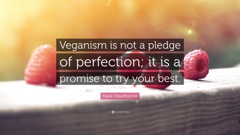 Mark Hawthorne Quote: “Veganism is not a pledge of perfection; it is a promise to try your best.”