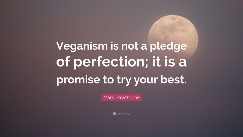 Mark Hawthorne Quote: “Veganism is not a pledge of perfection; it is a promise to try your best.”