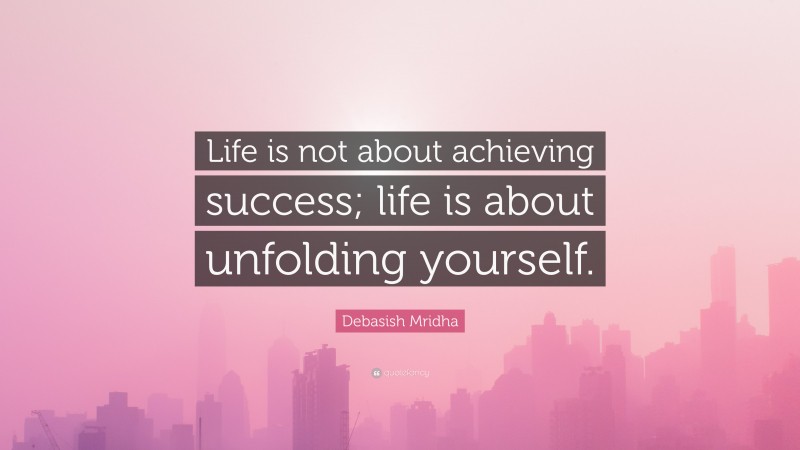 Debasish Mridha Quote: “Life is not about achieving success; life is about unfolding yourself.”