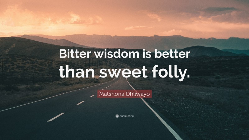 Matshona Dhliwayo Quote: “Bitter wisdom is better than sweet folly.”