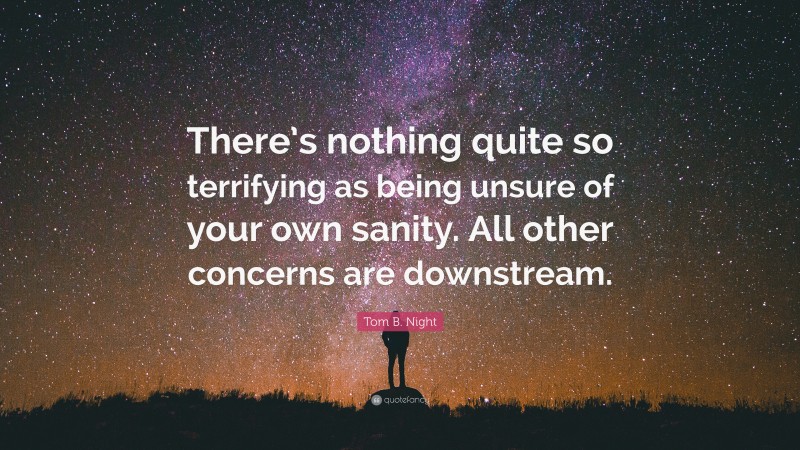 Tom B. Night Quote: “There’s nothing quite so terrifying as being unsure of your own sanity. All other concerns are downstream.”